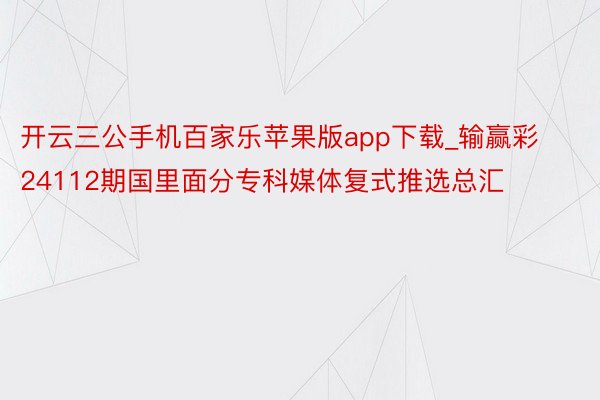 开云三公手机百家乐苹果版app下载_输赢彩24112期国里面分专科媒体复式推选总汇