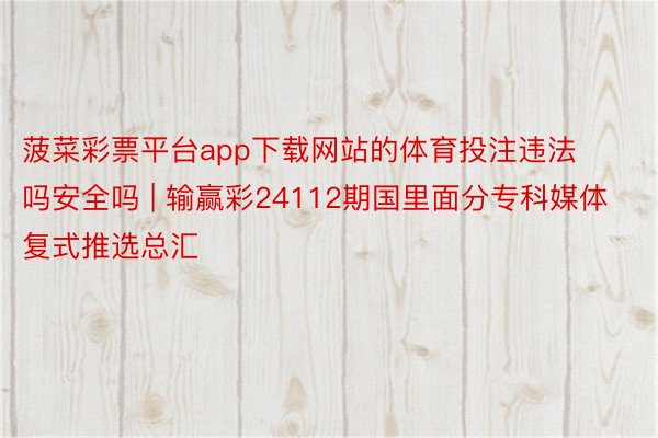 菠菜彩票平台app下载网站的体育投注违法吗安全吗 | 输赢彩24112期国里面分专科媒体复式推选总汇