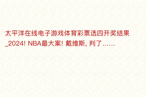 太平洋在线电子游戏体育彩票选四开奖结果_2024! NBA最大案! 戴维斯, 判了……