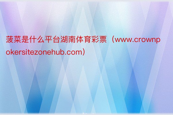 菠菜是什么平台湖南体育彩票（www.crownpokersitezonehub.com）