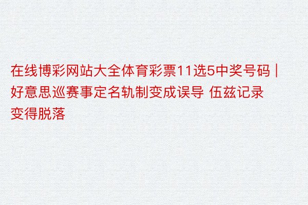 在线博彩网站大全体育彩票11选5中奖号码 | 好意思巡赛事定名轨制变成误导 伍兹记录变得脱落