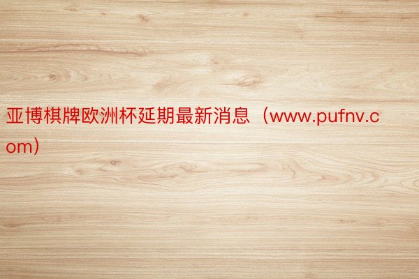 亚博棋牌欧洲杯延期最新消息（www.pufnv.com）