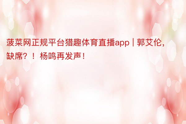 菠菜网正规平台猎趣体育直播app | 郭艾伦，缺席？！杨鸣再发声！