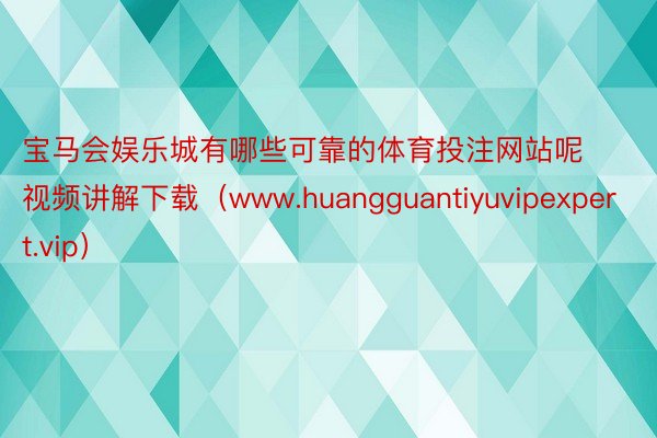 宝马会娱乐城有哪些可靠的体育投注网站呢视频讲解下载（www.huangguantiyuvipexpert.vip）