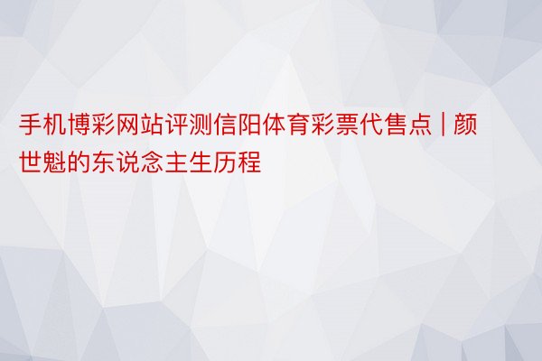 手机博彩网站评测信阳体育彩票代售点 | 颜世魁的东说念主生历程