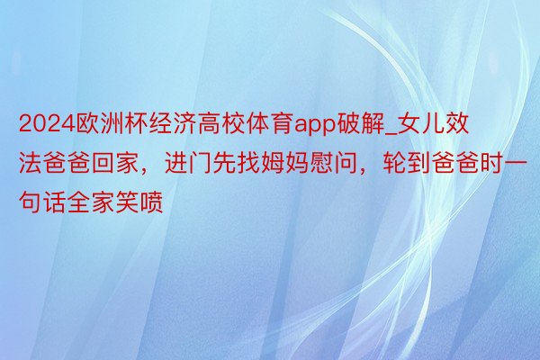 2024欧洲杯经济高校体育app破解_女儿效法爸爸回家，进门先找姆妈慰问，轮到爸爸时一句话全家笑喷