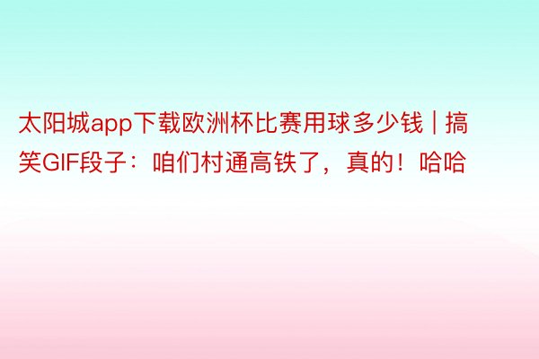 太阳城app下载欧洲杯比赛用球多少钱 | 搞笑GIF段子：咱们村通高铁了，真的！哈哈