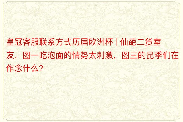 皇冠客服联系方式历届欧洲杯 | 仙葩二货室友，图一吃泡面的情势太刺激，图三的昆季们在作念什么？