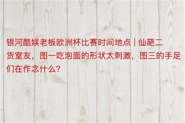 银河酷娱老板欧洲杯比赛时间地点 | 仙葩二货室友，图一吃泡面的形状太刺激，图三的手足们在作念什么？