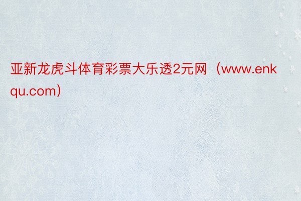 亚新龙虎斗体育彩票大乐透2元网（www.enkqu.com）