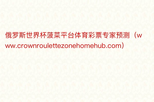 俄罗斯世界杯菠菜平台体育彩票专家预测（www.crownroulettezonehomehub.com）