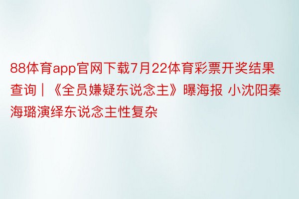 88体育app官网下载7月22体育彩票开奖结果查询 | 《全员嫌疑东说念主》曝海报 小沈阳秦海璐演绎东说念主性复杂