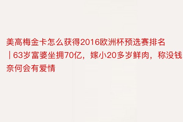 美高梅金卡怎么获得2016欧洲杯预选赛排名 | 63岁富婆坐拥70亿，嫁小20多岁鲜肉，称没钱奈何会有爱情