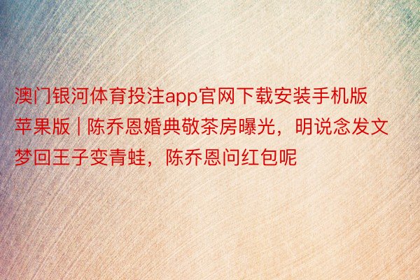 澳门银河体育投注app官网下载安装手机版苹果版 | 陈乔恩婚典敬茶房曝光，明说念发文梦回王子变青蛙，陈乔恩问红包呢