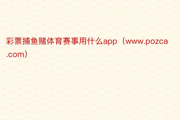 彩票捕鱼赌体育赛事用什么app（www.pozca.com）