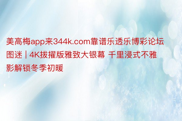 美高梅app来344k.com靠谱乐透乐博彩论坛图迷 | 4K拔擢版雅致大银幕 千里浸式不雅影解锁冬季初暖