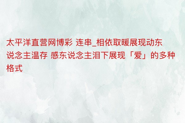 太平洋直营网博彩 连串_相依取暖展现动东说念主温存 感东说念主泪下展现「爱」的多种格式