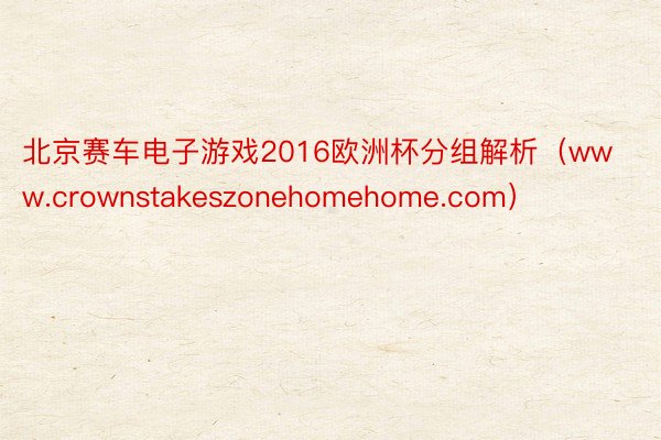 北京赛车电子游戏2016欧洲杯分组解析（www.crownstakeszonehomehome.com）