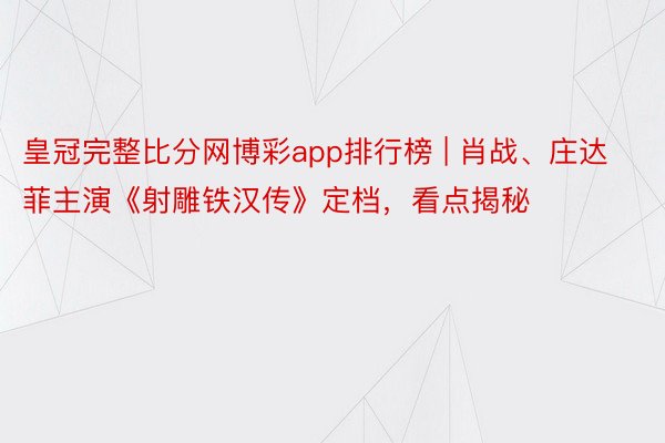 皇冠完整比分网博彩app排行榜 | 肖战、庄达菲主演《射雕铁汉传》定档，看点揭秘