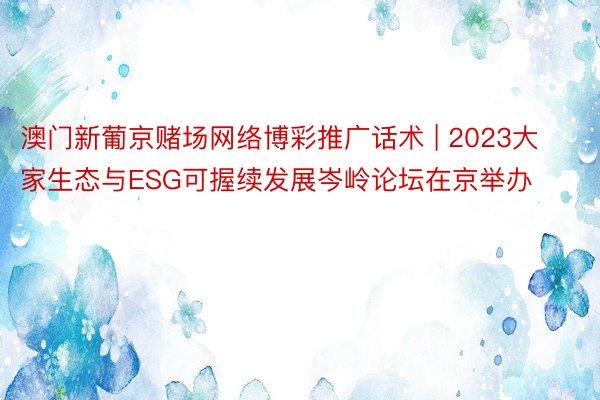 澳门新葡京赌场网络博彩推广话术 | 2023大家生态与ESG可握续发展岑岭论坛在京举办