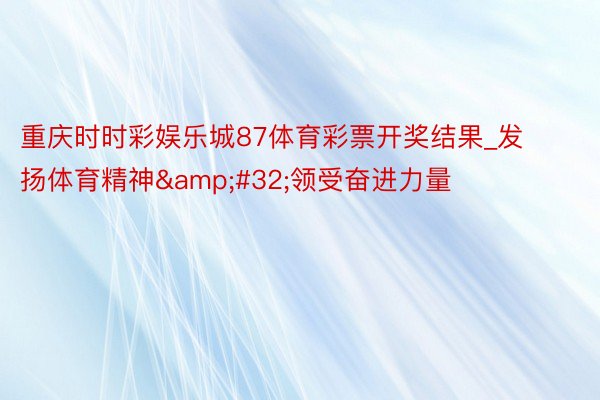 重庆时时彩娱乐城87体育彩票开奖结果_发扬体育精神&#32;领受奋进力量