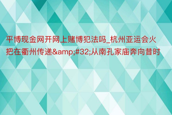 平博现金网开网上赌博犯法吗_杭州亚运会火把在衢州传递&#32;从南孔家庙奔向昔时