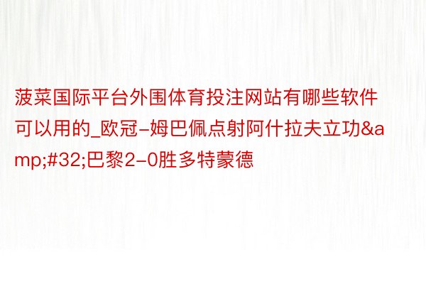 菠菜国际平台外围体育投注网站有哪些软件可以用的_欧冠-姆巴佩点射阿什拉夫立功&#32;巴黎2-0胜多特蒙德