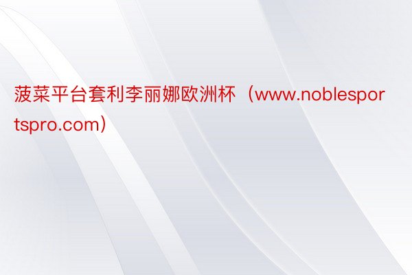 菠菜平台套利李丽娜欧洲杯（www.noblesportspro.com）