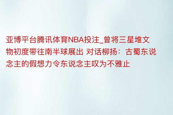 亚博平台腾讯体育NBA投注_曾将三星堆文物初度带往南半球展出 对话柳扬：古蜀东说念主的假想力令东说念主叹为不雅止