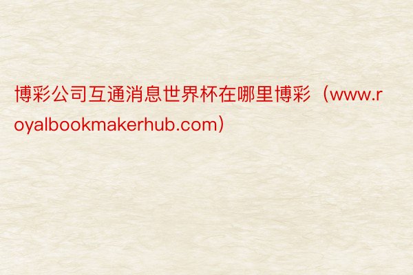 博彩公司互通消息世界杯在哪里博彩（www.royalbookmakerhub.com）