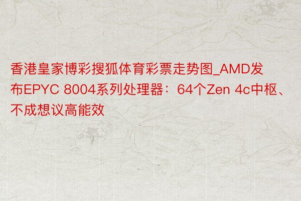 香港皇家博彩搜狐体育彩票走势图_AMD发布EPYC 8004系列处理器：64个Zen 4c中枢、不成想议高能效