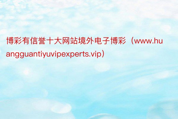 博彩有信誉十大网站境外电子博彩（www.huangguantiyuvipexperts.vip）