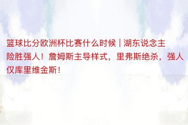 篮球比分欧洲杯比赛什么时候 | 湖东说念主险胜强人！詹姆斯主导样式，里弗斯绝杀，强人仅库里维金斯！