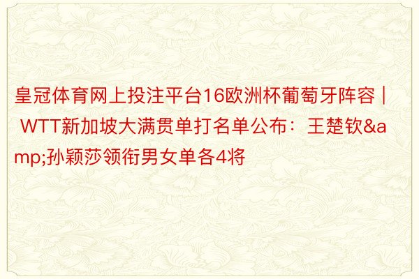 皇冠体育网上投注平台16欧洲杯葡萄牙阵容 | WTT新加坡大满贯单打名单公布：王楚钦&孙颖莎领衔男女单各4将