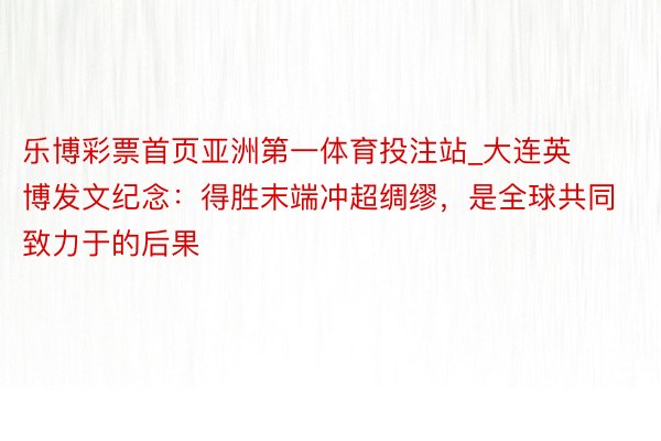 乐博彩票首页亚洲第一体育投注站_大连英博发文纪念：得胜末端冲超绸缪，是全球共同致力于的后果