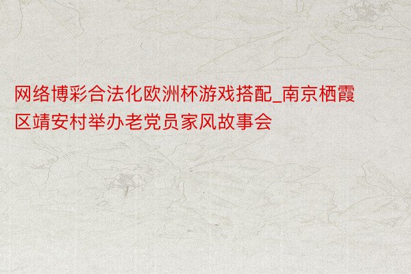 网络博彩合法化欧洲杯游戏搭配_南京栖霞区靖安村举办老党员家风故事会