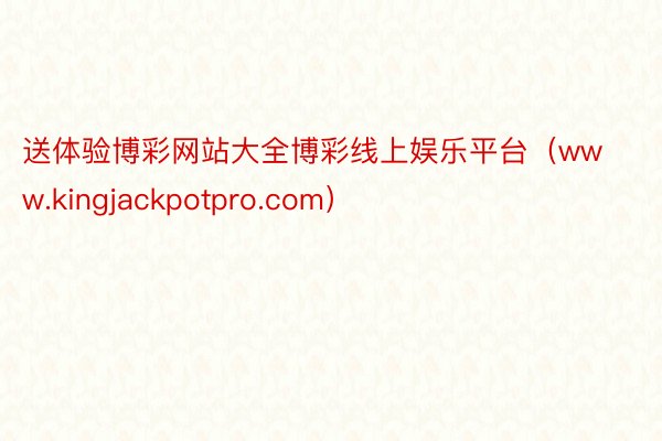 送体验博彩网站大全博彩线上娱乐平台（www.kingjackpotpro.com）