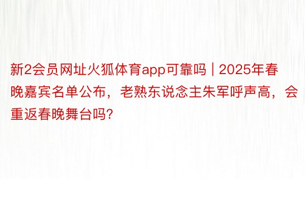 新2会员网址火狐体育app可靠吗 | 2025年春晚嘉宾名单公布，老熟东说念主朱军呼声高，会重返春晚舞台吗？