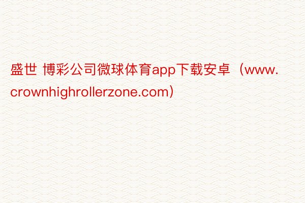 盛世 博彩公司微球体育app下载安卓（www.crownhighrollerzone.com）