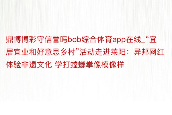 鼎博博彩守信誉吗bob综合体育app在线_“宜居宜业和好意思乡村”活动走进莱阳：异邦网红体验非遗文化 学打螳螂拳像模像样