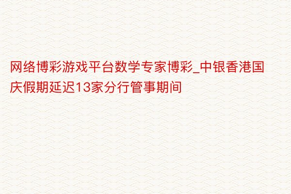 网络博彩游戏平台数学专家博彩_中银香港国庆假期延迟13家分行管事期间