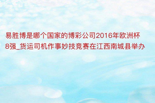 易胜博是哪个国家的博彩公司2016年欧洲杯8强_货运司机作事妙技竞赛在江西南城县举办